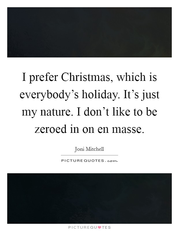 I prefer Christmas, which is everybody's holiday. It's just my nature. I don't like to be zeroed in on en masse. Picture Quote #1