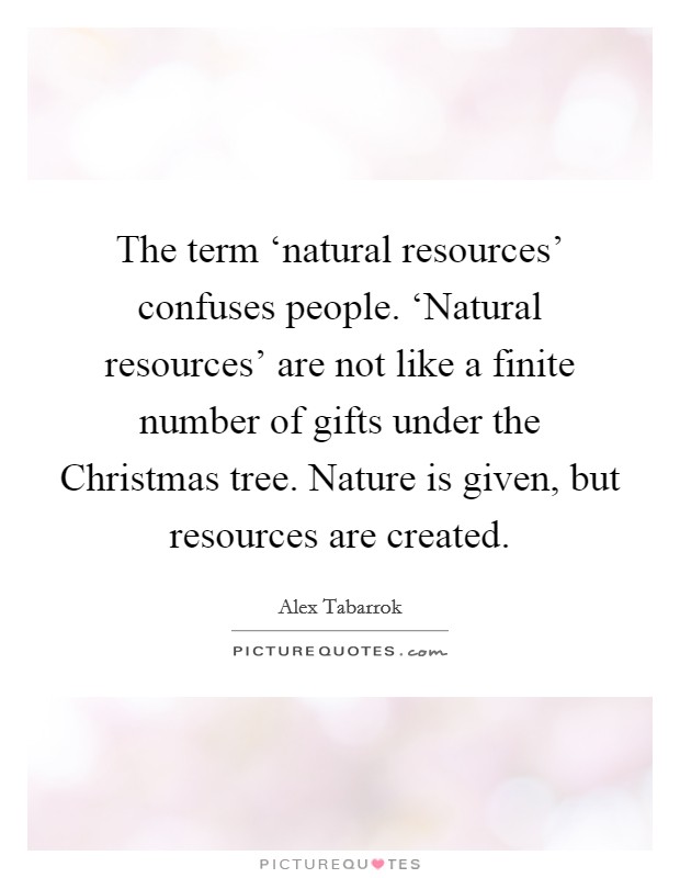 The term ‘natural resources' confuses people. ‘Natural resources' are not like a finite number of gifts under the Christmas tree. Nature is given, but resources are created. Picture Quote #1