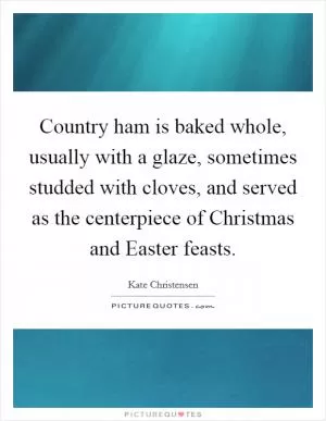 Country ham is baked whole, usually with a glaze, sometimes studded with cloves, and served as the centerpiece of Christmas and Easter feasts Picture Quote #1