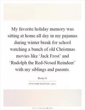 My favorite holiday memory was sitting at home all day in my pajamas during winter break for school watching a bunch of old Christmas movies like ‘Jack Frost’ and ‘Rudolph the Red-Nosed Reindeer’ with my siblings and parents Picture Quote #1