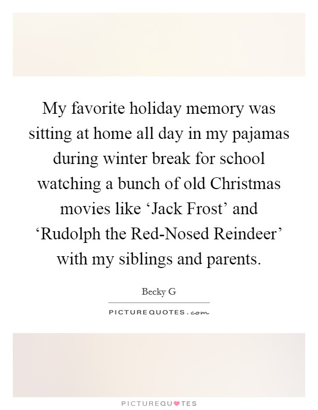 My favorite holiday memory was sitting at home all day in my pajamas during winter break for school watching a bunch of old Christmas movies like ‘Jack Frost' and ‘Rudolph the Red-Nosed Reindeer' with my siblings and parents. Picture Quote #1
