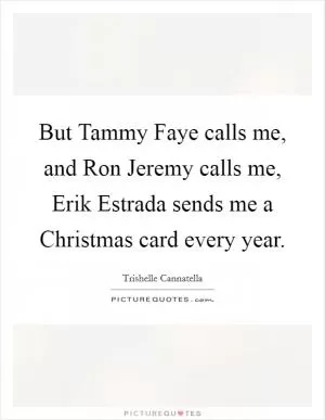 But Tammy Faye calls me, and Ron Jeremy calls me, Erik Estrada sends me a Christmas card every year Picture Quote #1