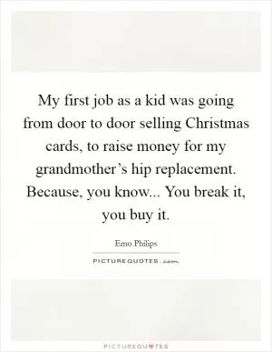 My first job as a kid was going from door to door selling Christmas cards, to raise money for my grandmother’s hip replacement. Because, you know... You break it, you buy it Picture Quote #1