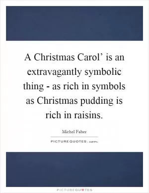 A Christmas Carol’ is an extravagantly symbolic thing - as rich in symbols as Christmas pudding is rich in raisins Picture Quote #1