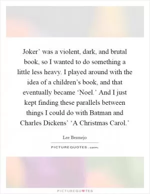 Joker’ was a violent, dark, and brutal book, so I wanted to do something a little less heavy. I played around with the idea of a children’s book, and that eventually became ‘Noel.’ And I just kept finding these parallels between things I could do with Batman and Charles Dickens’ ‘A Christmas Carol.’ Picture Quote #1