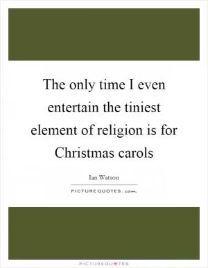 The only time I even entertain the tiniest element of religion is for Christmas carols Picture Quote #1