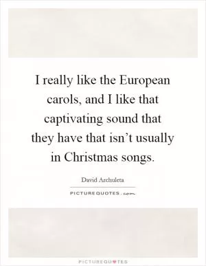 I really like the European carols, and I like that captivating sound that they have that isn’t usually in Christmas songs Picture Quote #1