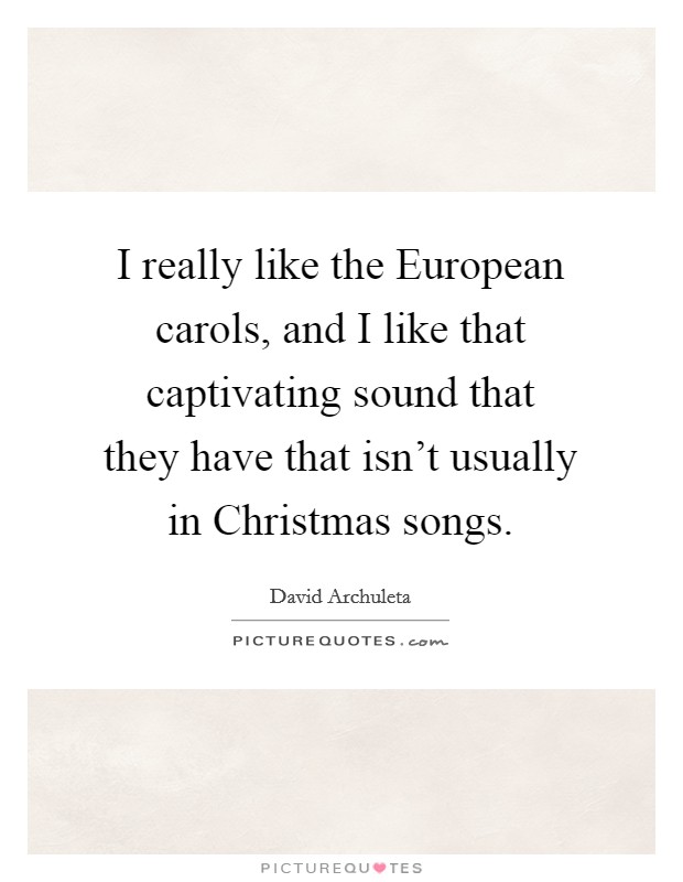 I really like the European carols, and I like that captivating sound that they have that isn't usually in Christmas songs. Picture Quote #1
