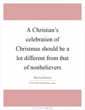 A Christian’s celebration of Christmas should be a lot different from that of nonbelievers Picture Quote #1