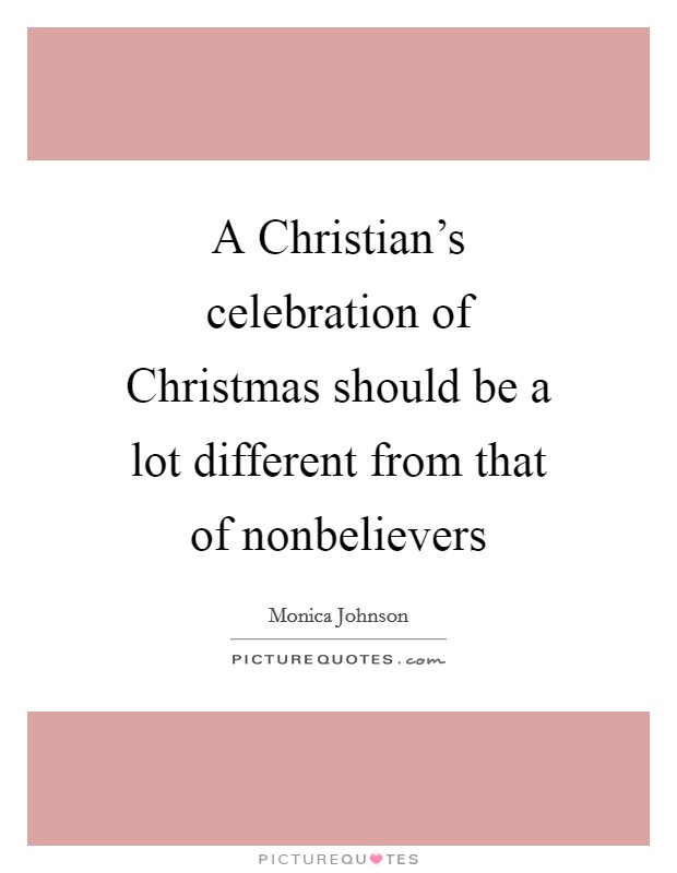 A Christian's celebration of Christmas should be a lot different from that of nonbelievers Picture Quote #1