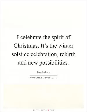 I celebrate the spirit of Christmas. It’s the winter solstice celebration, rebirth and new possibilities Picture Quote #1