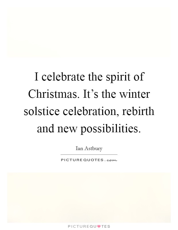I celebrate the spirit of Christmas. It's the winter solstice celebration, rebirth and new possibilities. Picture Quote #1