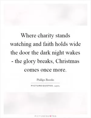Where charity stands watching and faith holds wide the door the dark night wakes - the glory breaks, Christmas comes once more Picture Quote #1