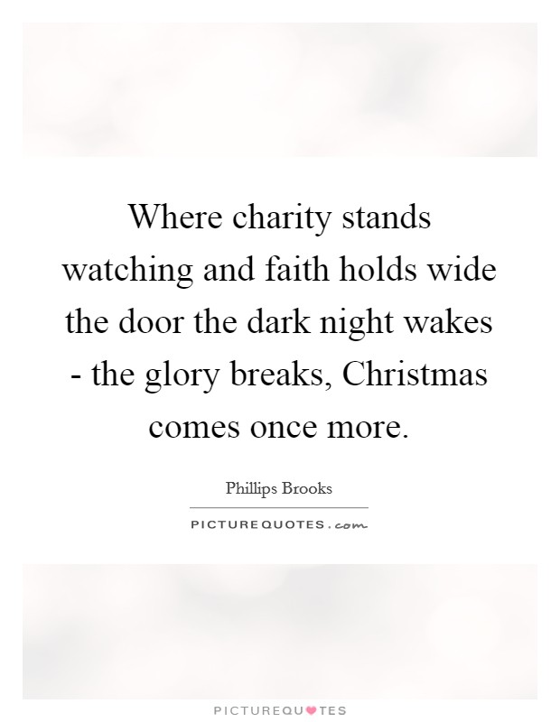 Where charity stands watching and faith holds wide the door the dark night wakes - the glory breaks, Christmas comes once more. Picture Quote #1