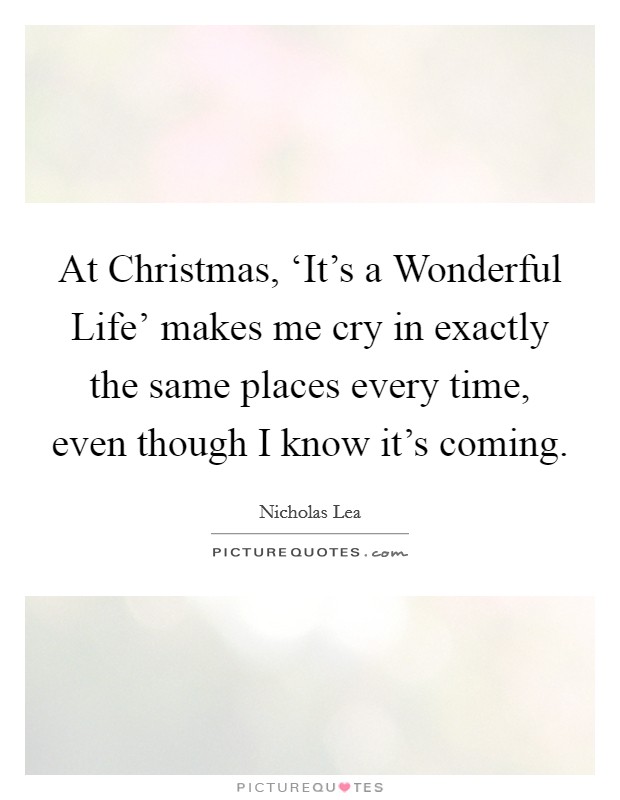 At Christmas, ‘It's a Wonderful Life' makes me cry in exactly the same places every time, even though I know it's coming. Picture Quote #1