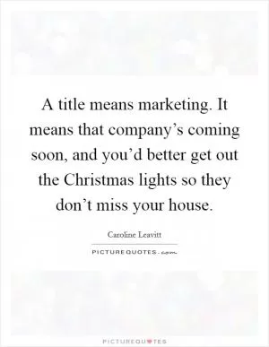 A title means marketing. It means that company’s coming soon, and you’d better get out the Christmas lights so they don’t miss your house Picture Quote #1