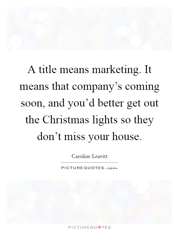 A title means marketing. It means that company's coming soon, and you'd better get out the Christmas lights so they don't miss your house. Picture Quote #1
