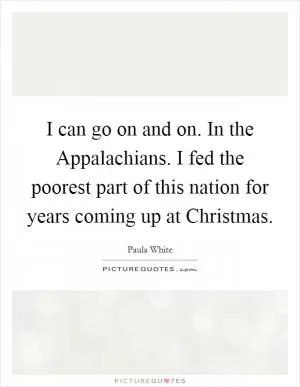 I can go on and on. In the Appalachians. I fed the poorest part of this nation for years coming up at Christmas Picture Quote #1