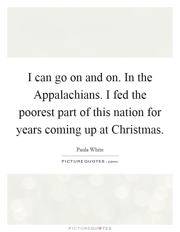 I can go on and on. In the Appalachians. I fed the poorest part of this nation for years coming up at Christmas. Picture Quote #1