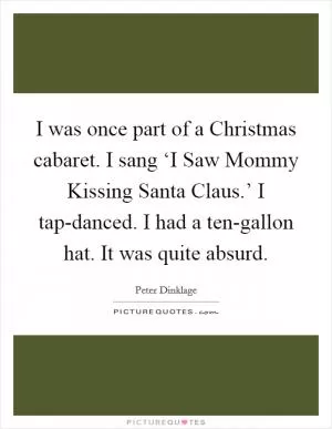 I was once part of a Christmas cabaret. I sang ‘I Saw Mommy Kissing Santa Claus.’ I tap-danced. I had a ten-gallon hat. It was quite absurd Picture Quote #1