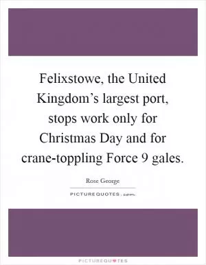Felixstowe, the United Kingdom’s largest port, stops work only for Christmas Day and for crane-toppling Force 9 gales Picture Quote #1