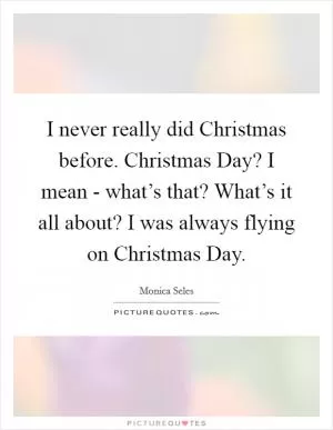 I never really did Christmas before. Christmas Day? I mean - what’s that? What’s it all about? I was always flying on Christmas Day Picture Quote #1