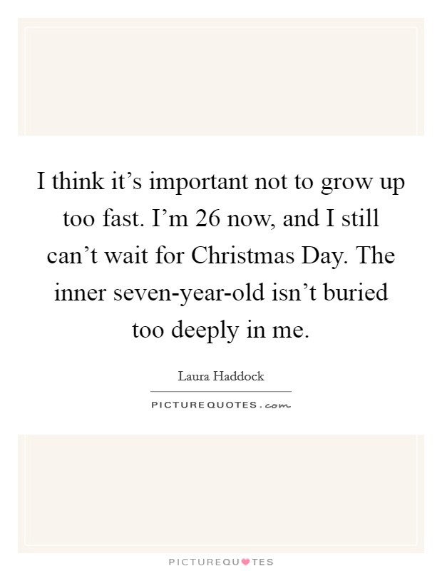 I think it's important not to grow up too fast. I'm 26 now, and I still can't wait for Christmas Day. The inner seven-year-old isn't buried too deeply in me. Picture Quote #1