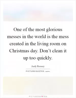 One of the most glorious messes in the world is the mess created in the living room on Christmas day. Don’t clean it up too quickly Picture Quote #1