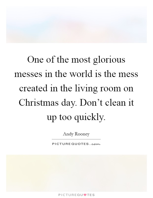 One of the most glorious messes in the world is the mess created in the living room on Christmas day. Don't clean it up too quickly. Picture Quote #1