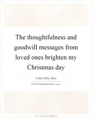 The thoughtfulness and goodwill messages from loved ones brighten my Christmas day Picture Quote #1