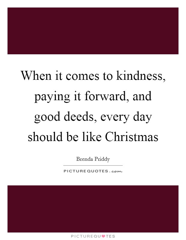 When it comes to kindness, paying it forward, and good deeds, every day should be like Christmas Picture Quote #1