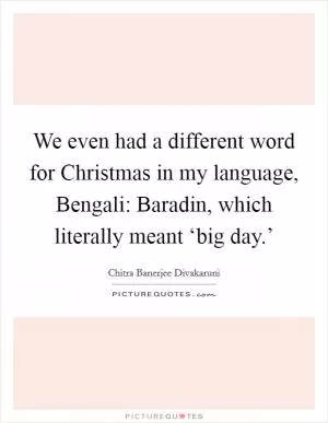 We even had a different word for Christmas in my language, Bengali: Baradin, which literally meant ‘big day.’ Picture Quote #1