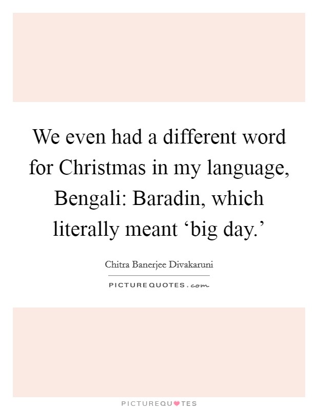 We even had a different word for Christmas in my language, Bengali: Baradin, which literally meant ‘big day.' Picture Quote #1