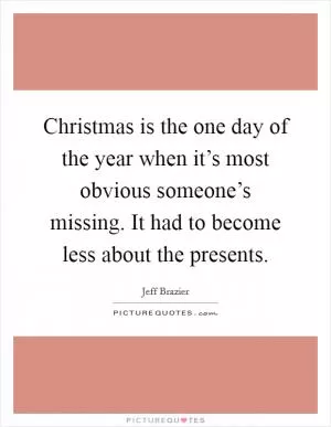 Christmas is the one day of the year when it’s most obvious someone’s missing. It had to become less about the presents Picture Quote #1