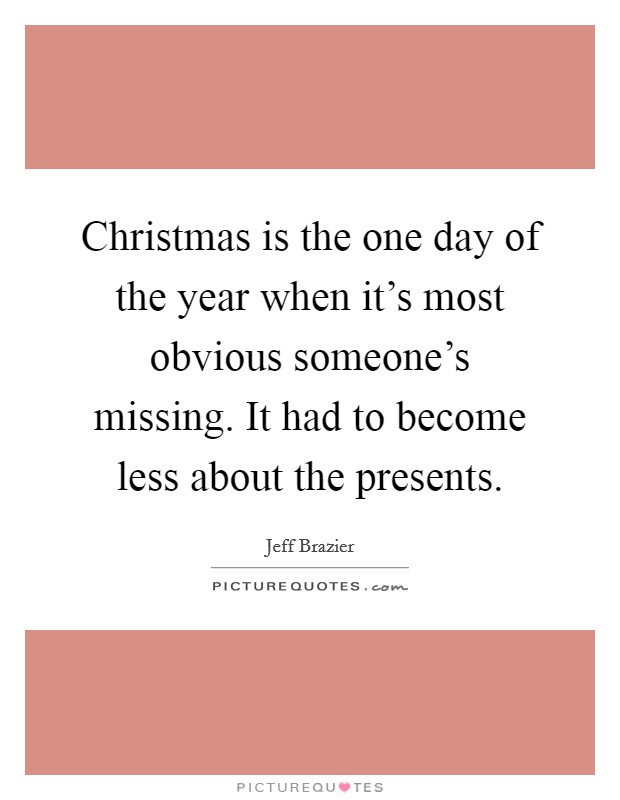 Christmas is the one day of the year when it's most obvious someone's missing. It had to become less about the presents. Picture Quote #1