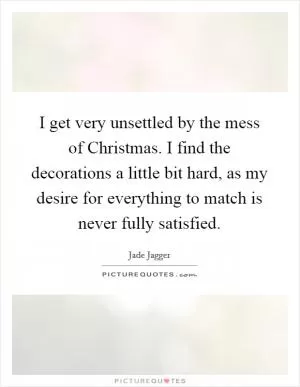 I get very unsettled by the mess of Christmas. I find the decorations a little bit hard, as my desire for everything to match is never fully satisfied Picture Quote #1