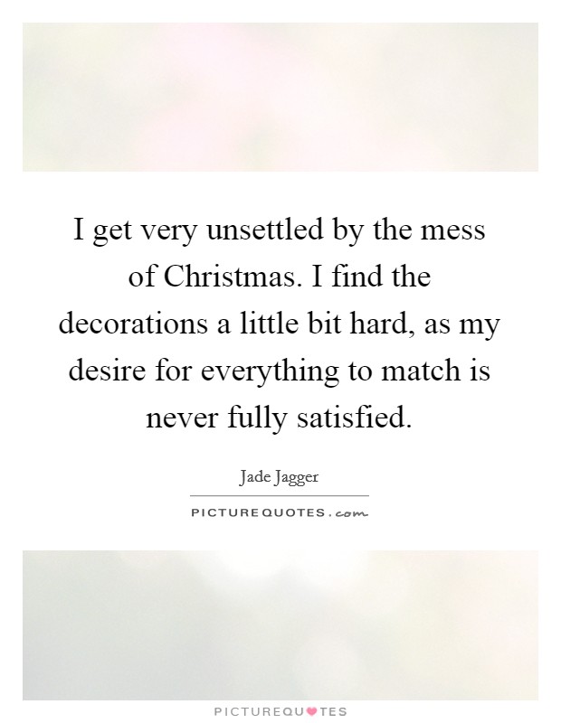 I get very unsettled by the mess of Christmas. I find the decorations a little bit hard, as my desire for everything to match is never fully satisfied. Picture Quote #1