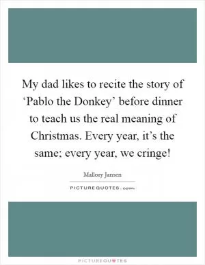 My dad likes to recite the story of ‘Pablo the Donkey’ before dinner to teach us the real meaning of Christmas. Every year, it’s the same; every year, we cringe! Picture Quote #1