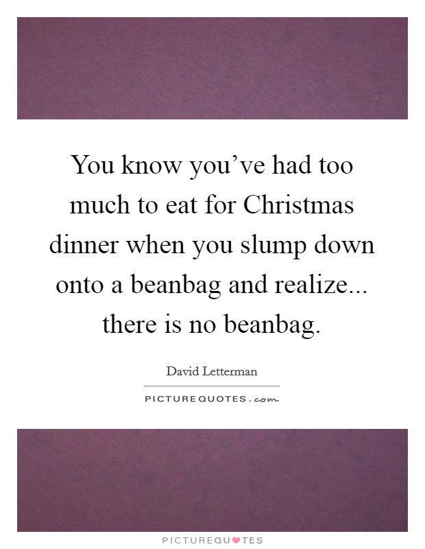 You know you've had too much to eat for Christmas dinner when you slump down onto a beanbag and realize... there is no beanbag. Picture Quote #1
