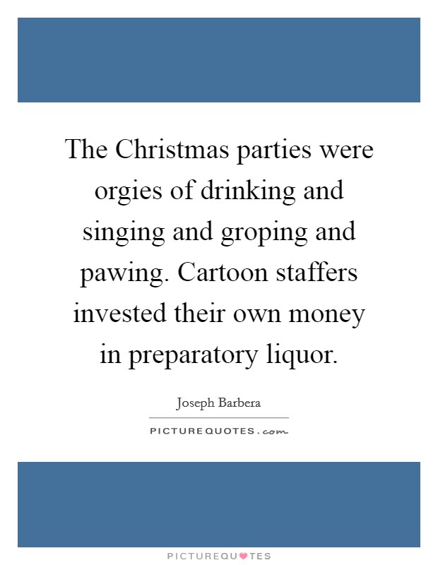The Christmas parties were orgies of drinking and singing and groping and pawing. Cartoon staffers invested their own money in preparatory liquor. Picture Quote #1