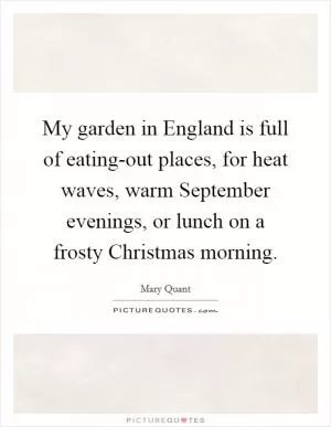 My garden in England is full of eating-out places, for heat waves, warm September evenings, or lunch on a frosty Christmas morning Picture Quote #1