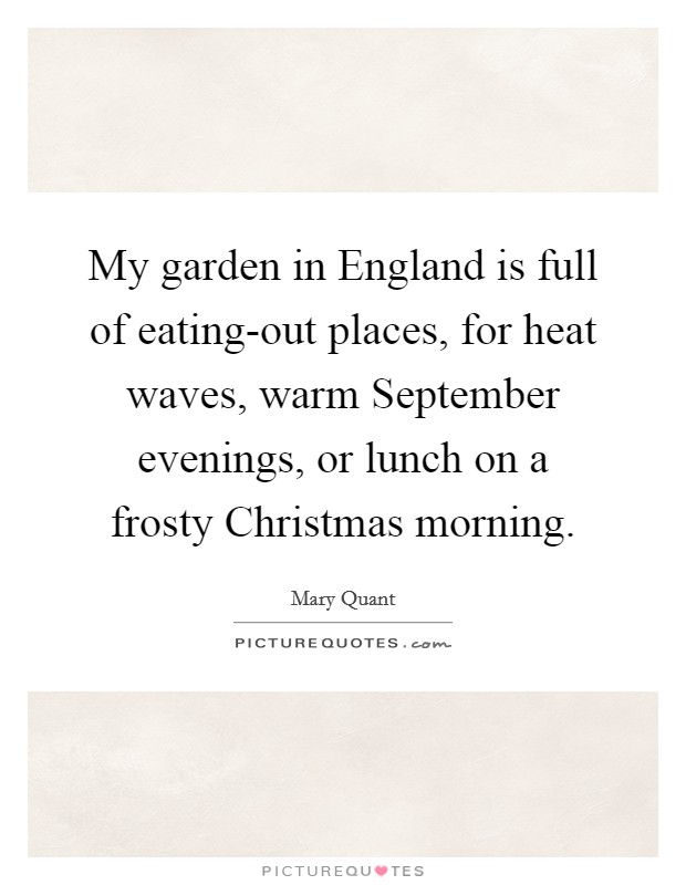 My garden in England is full of eating-out places, for heat waves, warm September evenings, or lunch on a frosty Christmas morning. Picture Quote #1