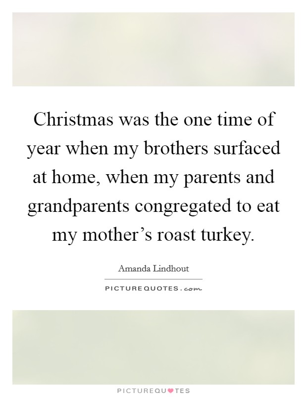 Christmas was the one time of year when my brothers surfaced at home, when my parents and grandparents congregated to eat my mother's roast turkey. Picture Quote #1