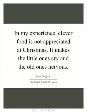 In my experience, clever food is not appreciated at Christmas. It makes the little ones cry and the old ones nervous Picture Quote #1