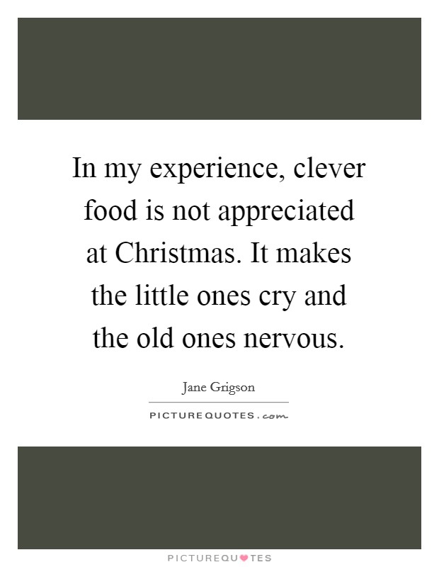 In my experience, clever food is not appreciated at Christmas. It makes the little ones cry and the old ones nervous. Picture Quote #1