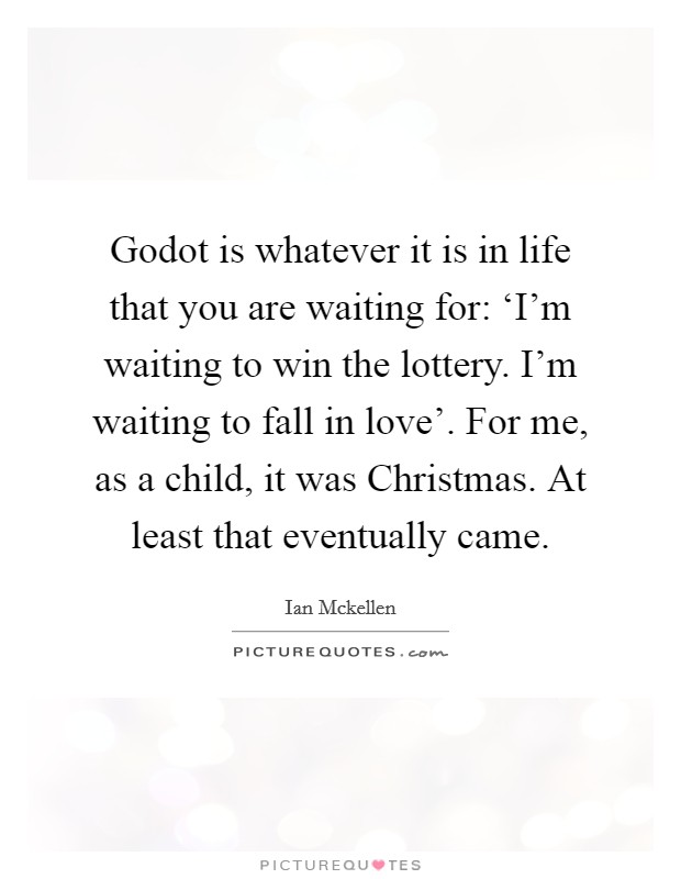 Godot is whatever it is in life that you are waiting for: ‘I'm waiting to win the lottery. I'm waiting to fall in love'. For me, as a child, it was Christmas. At least that eventually came. Picture Quote #1