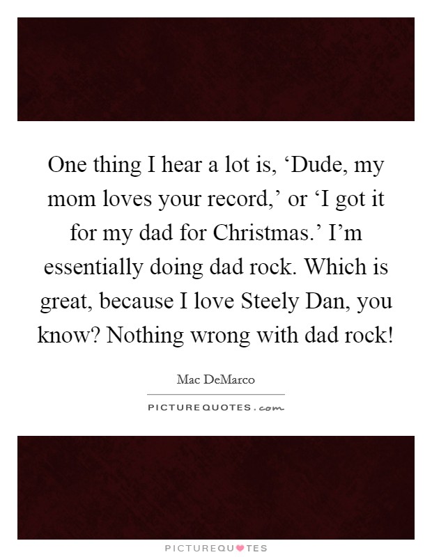One thing I hear a lot is, ‘Dude, my mom loves your record,' or ‘I got it for my dad for Christmas.' I'm essentially doing dad rock. Which is great, because I love Steely Dan, you know? Nothing wrong with dad rock! Picture Quote #1