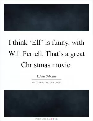 I think ‘Elf’ is funny, with Will Ferrell. That’s a great Christmas movie Picture Quote #1