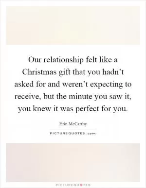 Our relationship felt like a Christmas gift that you hadn’t asked for and weren’t expecting to receive, but the minute you saw it, you knew it was perfect for you Picture Quote #1