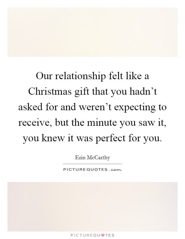 Our relationship felt like a Christmas gift that you hadn't asked for and weren't expecting to receive, but the minute you saw it, you knew it was perfect for you. Picture Quote #1